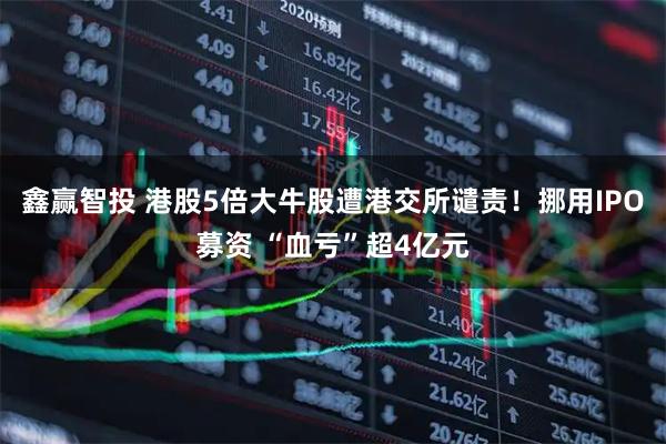 鑫赢智投 港股5倍大牛股遭港交所谴责！挪用IPO募资 “血亏”超4亿元