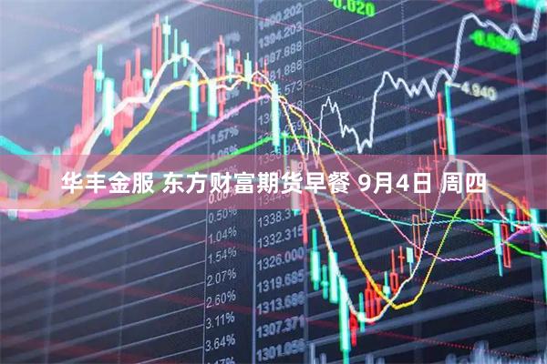 华丰金服 东方财富期货早餐 9月4日 周四