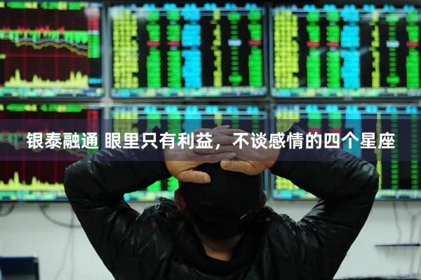 银泰融通 眼里只有利益，不谈感情的四个星座