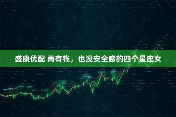 盛康优配 再有钱，也没安全感的四个星座女