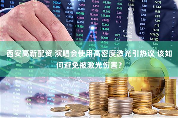 西安高新配资 演唱会使用高密度激光引热议 该如何避免被激光伤害？