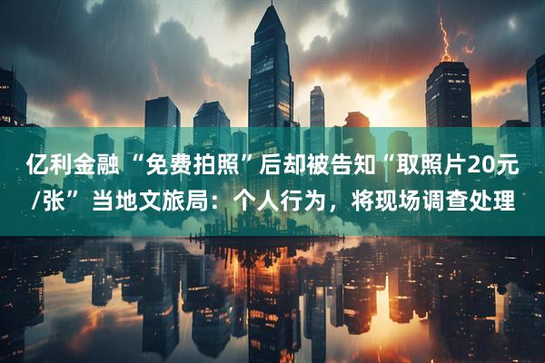 亿利金融 “免费拍照”后却被告知“取照片20元/张” 当地文旅局：个人行为，将现场调查处理
