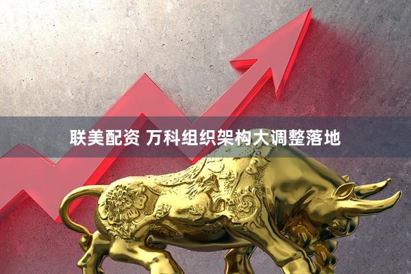 联美配资 万科组织架构大调整落地