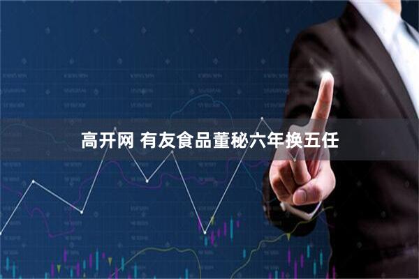 高开网 有友食品董秘六年换五任