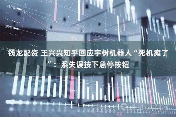 钱龙配资 王兴兴知乎回应宇树机器人“死机瘫了”：系失误按下急停按钮
