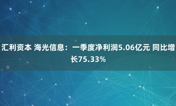 汇利资本 海光信息：一季度净利润5.06亿元 同比增长75.33%
