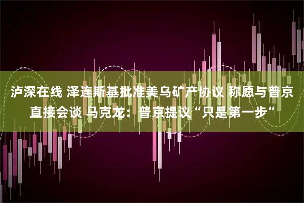 泸深在线 泽连斯基批准美乌矿产协议 称愿与普京直接会谈 马克龙：普京提议“只是第一步”