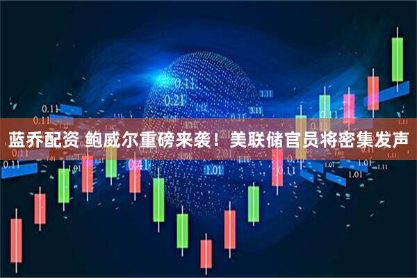 蓝乔配资 鲍威尔重磅来袭！美联储官员将密集发声