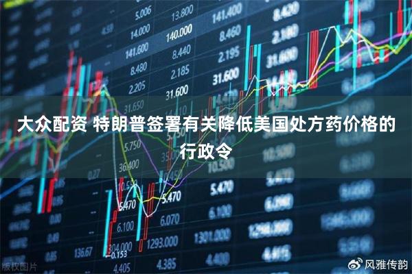 大众配资 特朗普签署有关降低美国处方药价格的行政令