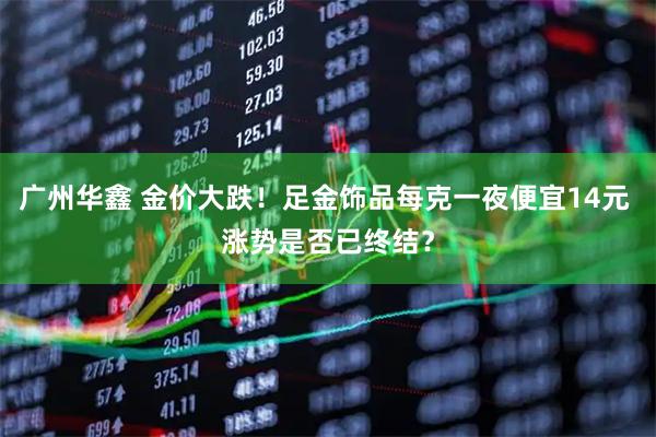 广州华鑫 金价大跌！足金饰品每克一夜便宜14元 涨势是否已终结？