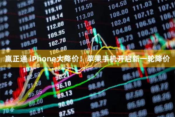 赢正通 iPhone大降价！苹果手机开启新一轮降价