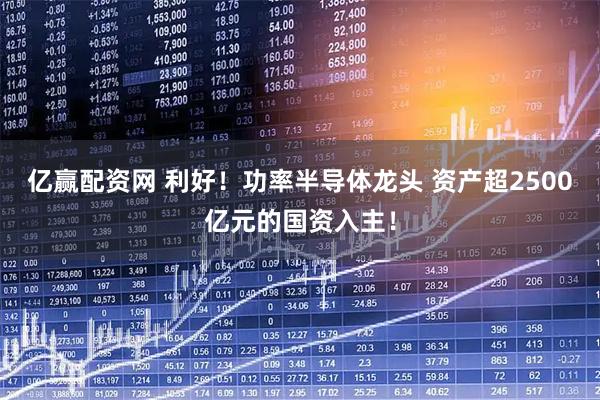 亿赢配资网 利好！功率半导体龙头 资产超2500亿元的国资入主！