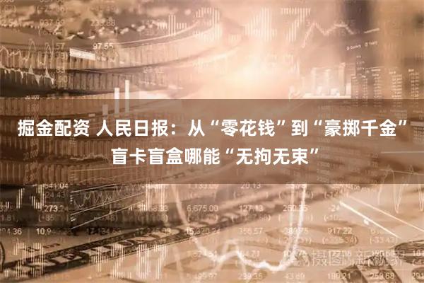 掘金配资 人民日报：从“零花钱”到“豪掷千金” 盲卡盲盒哪能“无拘无束”