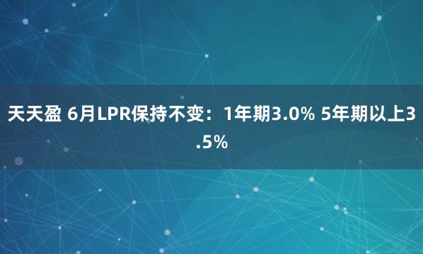 天天盈 6月LPR保持不变：1年期3.0% 5年期以上3.5%