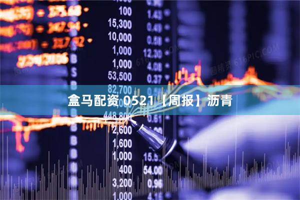 盒马配资 0521【周报】沥青