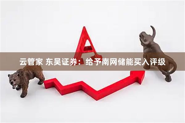 云管家 东吴证券：给予南网储能买入评级