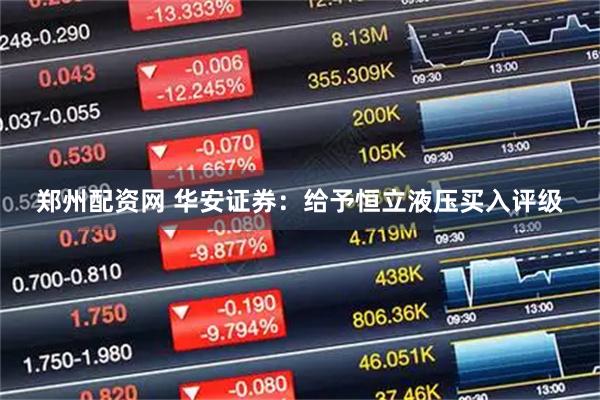 郑州配资网 华安证券：给予恒立液压买入评级