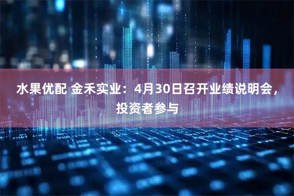 水果优配 金禾实业：4月30日召开业绩说明会，投资者参与