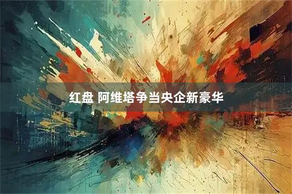 红盘 阿维塔争当央企新豪华