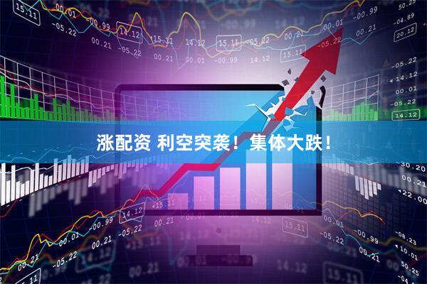 涨配资 利空突袭！集体大跌！