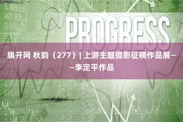 旗开网 秋韵（277）| 上游主题摄影征稿作品展——李定平作品