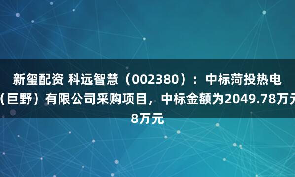 新玺配资 科远智慧（002380）：中标菏投热电（巨野）有限公司采购项目，中标金额为2049.78万元
