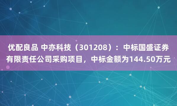优配良品 中亦科技（301208）：中标国盛证券有限责任公司采购项目，中标金额为144.50万元