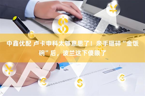 中鑫优配 卢卡申科太够意思了！亲手砸碎“金饭碗”后，波兰这下傻眼了