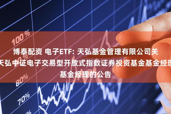 博泰配资 电子ETF: 天弘基金管理有限公司关于调整天弘中证电子交易型开放式指数证券投资基金基金经理的公告