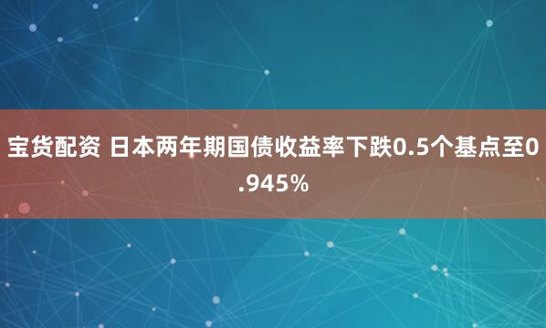 宝货配资 日本两年期国债收益率下跌0.5个基点至0.945%