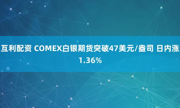 互利配资 COMEX白银期货突破47美元/盎司 日内涨1.36%