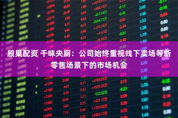 股巢配资 千味央厨：公司始终重视线下卖场等新零售场景下的市场机会