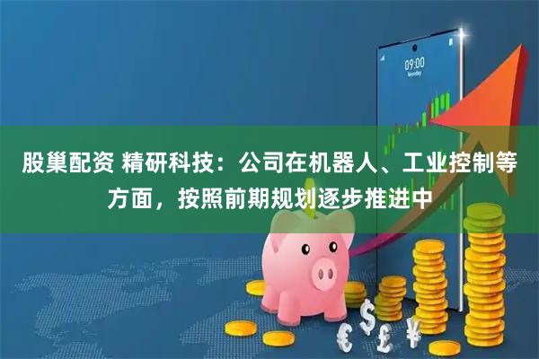 股巢配资 精研科技：公司在机器人、工业控制等方面，按照前期规划逐步推进中