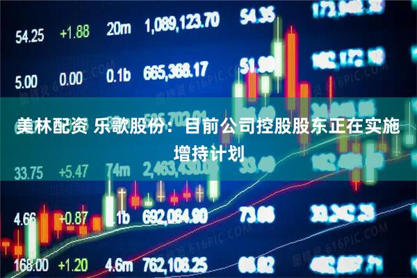 美林配资 乐歌股份：目前公司控股股东正在实施增持计划