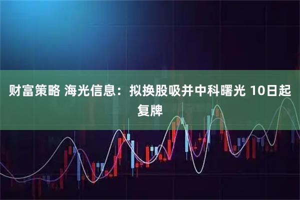 财富策略 海光信息：拟换股吸并中科曙光 10日起复牌