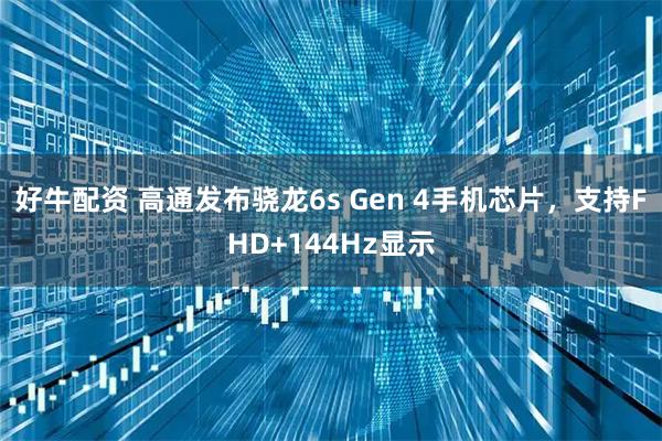 好牛配资 高通发布骁龙6s Gen 4手机芯片，支持FHD+144Hz显示