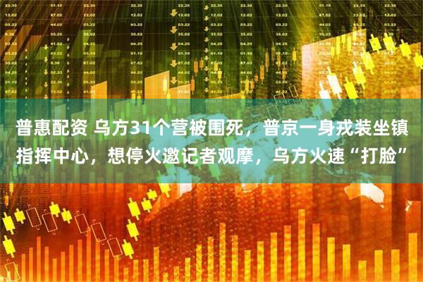 普惠配资 乌方31个营被围死，普京一身戎装坐镇指挥中心，想停火邀记者观摩，乌方火速“打脸”