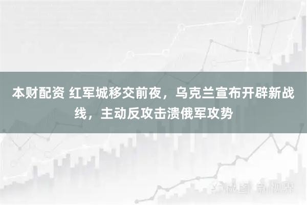 本财配资 红军城移交前夜,乌克兰宣布开辟新战线,主动反攻击溃俄军攻势