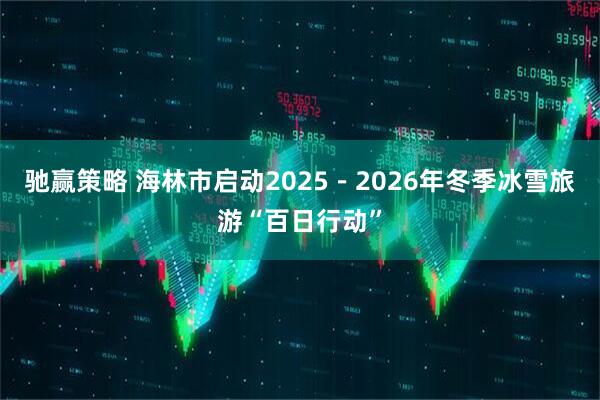 驰赢策略 海林市启动2025－2026年冬季冰雪旅游“百日行动”