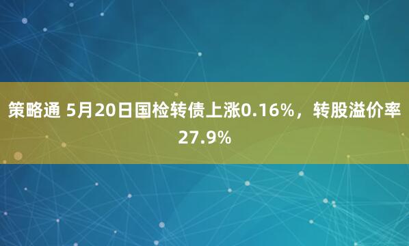 策略通 5月20日国检转债上涨0.16%，转股溢价率27.9%