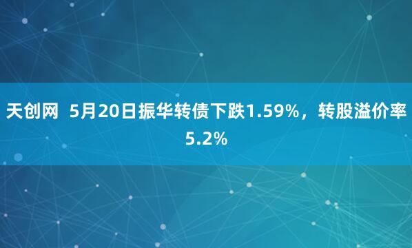 天创网  5月20日振华转债下跌1.59%，转股溢价率5.2%