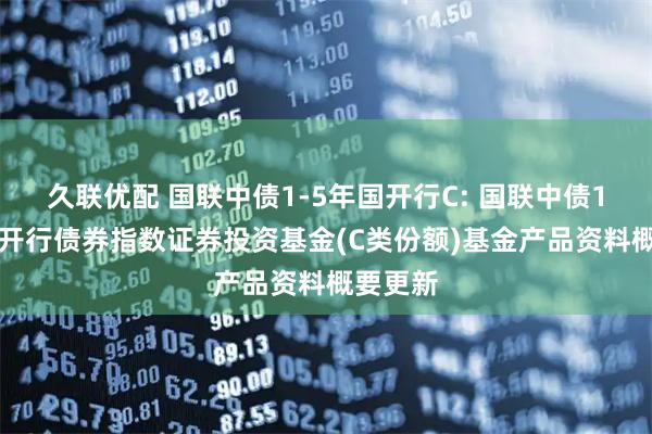 久联优配 国联中债1-5年国开行C: 国联中债1-5年国开行债券指数证券投资基金(C类份额)基金产品资料概要更新