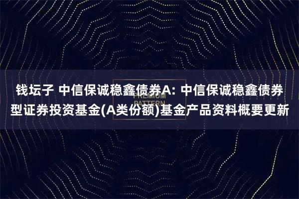 钱坛子 中信保诚稳鑫债券A: 中信保诚稳鑫债券型证券投资基金(A类份额)基金产品资料概要更新