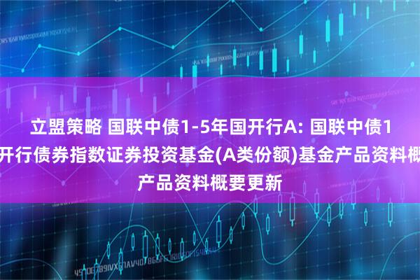 立盟策略 国联中债1-5年国开行A: 国联中债1-5年国开行债券指数证券投资基金(A类份额)基金产品资料概要更新