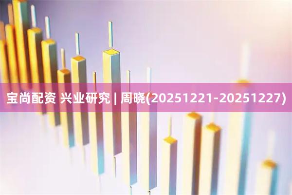 宝尚配资 兴业研究 | 周晓(20251221-20251227)