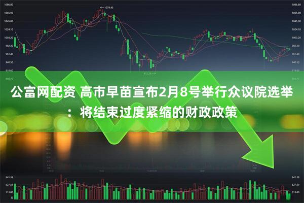 公富网配资 高市早苗宣布2月8号举行众议院选举：将结束过度紧缩的财政政策