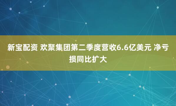 新宝配资 欢聚集团第二季度营收6.6亿美元 净亏损同比扩大