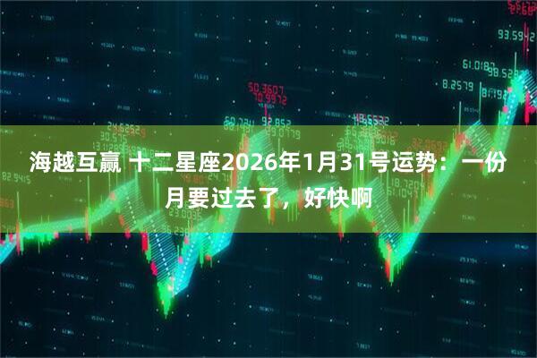 海越互赢 十二星座2026年1月31号运势：一份月要过去了，好快啊