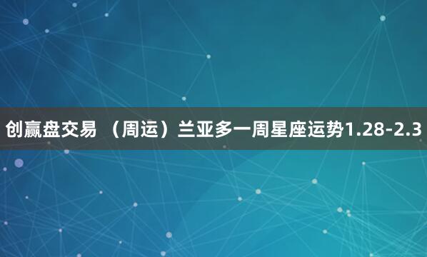 创赢盘交易 （周运）兰亚多一周星座运势1.28-2.3