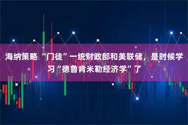 海纳策略 “门徒”一统财政部和美联储，是时候学习“德鲁肯米勒经济学”了